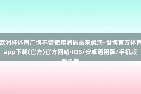 欧洲杯体育广博不错使用润唇膏来柔润-世博官方体育app下载(官方)官方网站·IOS/安卓通用版/手机版