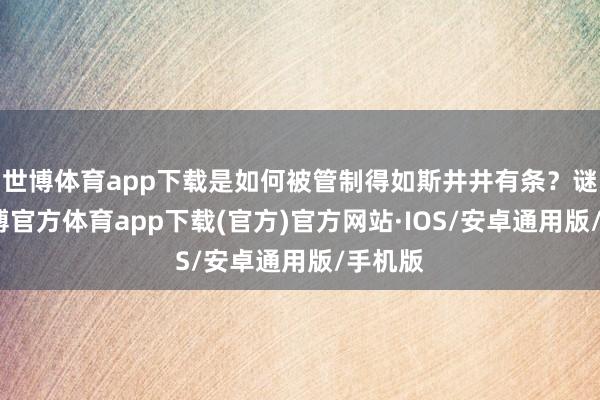 世博体育app下载是如何被管制得如斯井井有条？谜底-世博官方体育app下载(官方)官方网站·IOS/安卓通用版/手机版