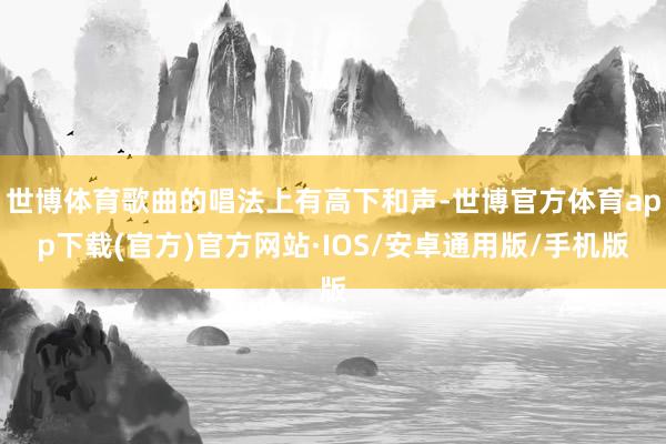 世博体育歌曲的唱法上有高下和声-世博官方体育app下载(官方)官方网站·IOS/安卓通用版/手机版