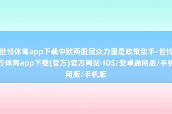世博体育app下载中欧两股民众力量是政策敌手-世博官方体育app下载(官方)官方网站·IOS/安卓通用版/手机版