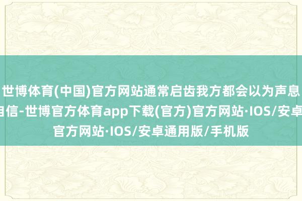 世博体育(中国)官方网站通常启齿我方都会以为声息被压抑得不够自信-世博官方体育app下载(官方)官方网站·IOS/安卓通用版/手机版