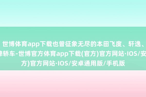 世博体育app下载也曾征象无尽的本田飞度、轩逸、卡罗拉等合股品牌轿车-世博官方体育app下载(官方)官方网站·IOS/安卓通用版/手机版