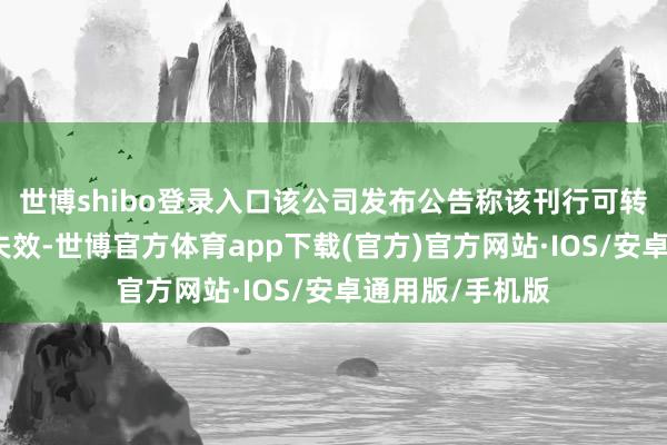 世博shibo登录入口该公司发布公告称该刊行可转债批复已到期失效-世博官方体育app下载(官方)官方网站·IOS/安卓通用版/手机版