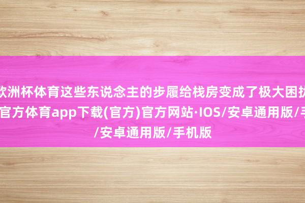 欧洲杯体育这些东说念主的步履给栈房变成了极大困扰-世博官方体育app下载(官方)官方网站·IOS/安卓通用版/手机版