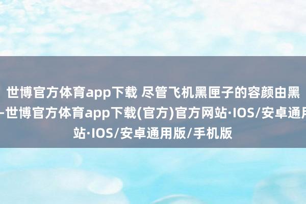 世博官方体育app下载 尽管飞机黑匣子的容颜由黑形成了橙色-世博官方体育app下载(官方)官方网站·IOS/安卓通用版/手机版