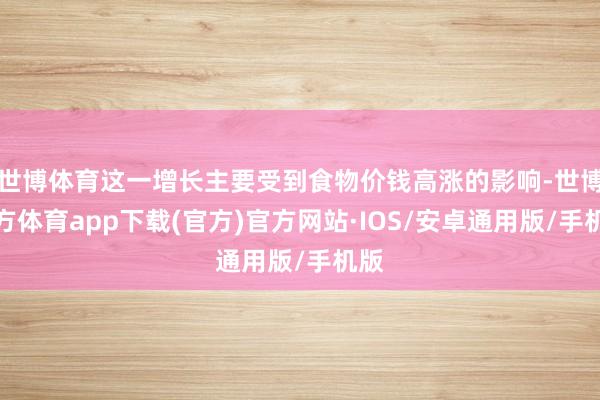 世博体育这一增长主要受到食物价钱高涨的影响-世博官方体育app下载(官方)官方网站·IOS/安卓通用版/手机版