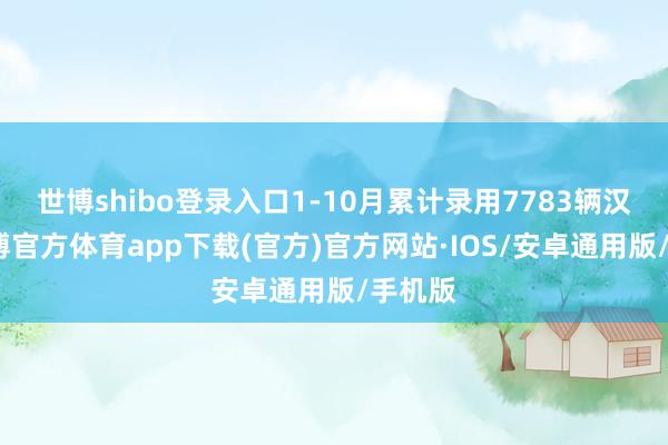 世博shibo登录入口1-10月累计录用7783辆汉典-世博官方体育app下载(官方)官方网站·IOS/安卓通用版/手机版