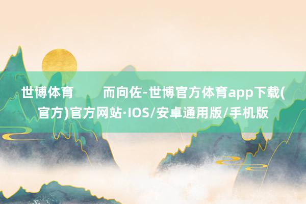 世博体育        而向佐-世博官方体育app下载(官方)官方网站·IOS/安卓通用版/手机版