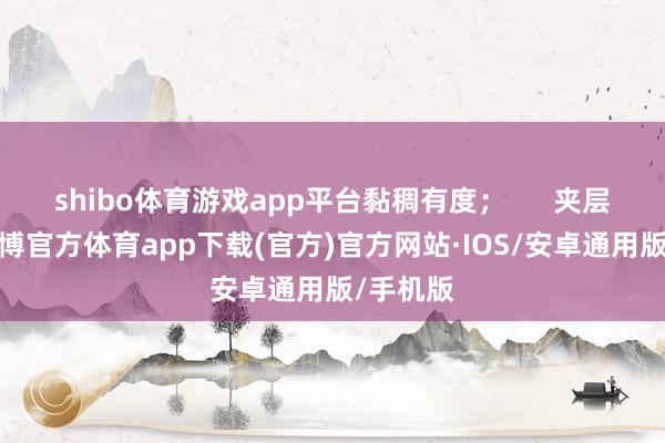 shibo体育游戏app平台黏稠有度；      夹层要脆-世博官方体育app下载(官方)官方网站·IOS/安卓通用版/手机版