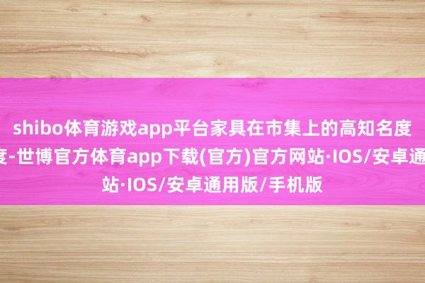 shibo体育游戏app平台家具在市集上的高知名度和好意思誉度-世博官方体育app下载(官方)官方网站·IOS/安卓通用版/手机版