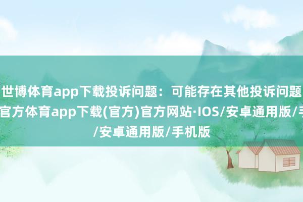 世博体育app下载投诉问题：可能存在其他投诉问题-世博官方体育app下载(官方)官方网站·IOS/安卓通用版/手机版