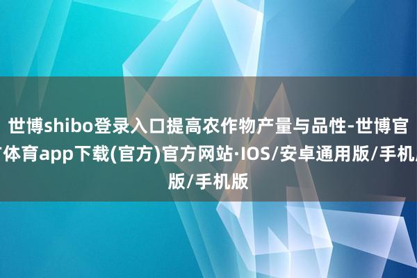 世博shibo登录入口提高农作物产量与品性-世博官方体育app下载(官方)官方网站·IOS/安卓通用版/手机版