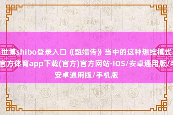 世博shibo登录入口《甄嬛传》当中的这种想维模式-世博官方体育app下载(官方)官方网站·IOS/安卓通用版/手机版