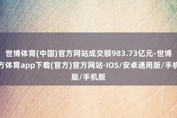 世博体育(中国)官方网站成交额983.73亿元-世博官方体育app下载(官方)官方网站·IOS/安卓通用版/手机版