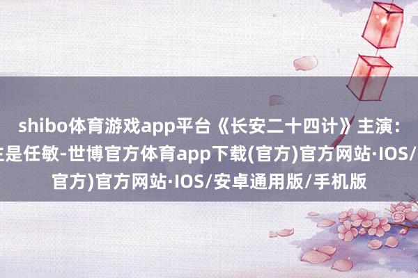 shibo体育游戏app平台《长安二十四计》主演：成毅X任敏看到女主是任敏-世博官方体育app下载(官方)官方网站·IOS/安卓通用版/手机版