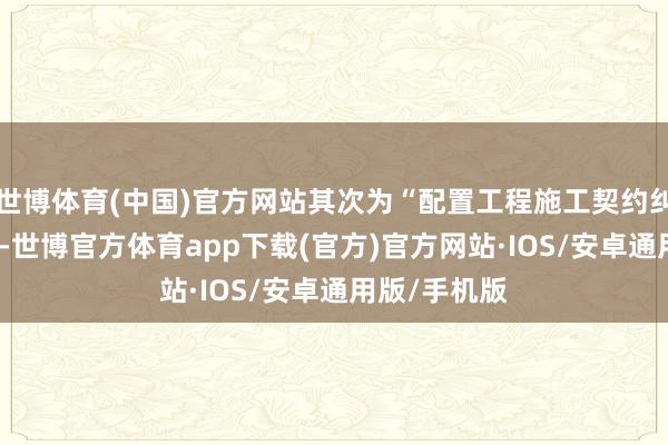 世博体育(中国)官方网站其次为“配置工程施工契约纠纷”有17则-世博官方体育app下载(官方)官方网站·IOS/安卓通用版/手机版