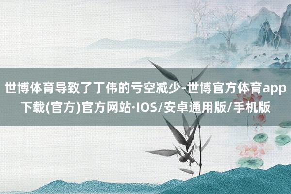 世博体育导致了丁伟的亏空减少-世博官方体育app下载(官方)官方网站·IOS/安卓通用版/手机版