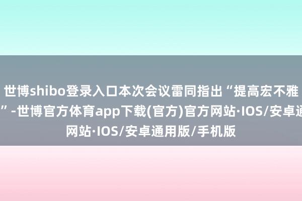 世博shibo登录入口本次会议雷同指出“提高宏不雅调控的前瞻性”-世博官方体育app下载(官方)官方网站·IOS/安卓通用版/手机版