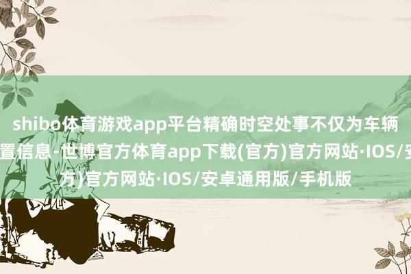 shibo体育游戏app平台精确时空处事不仅为车辆提供了高精度的位置信息-世博官方体育app下载(官方)官方网站·IOS/安卓通用版/手机版