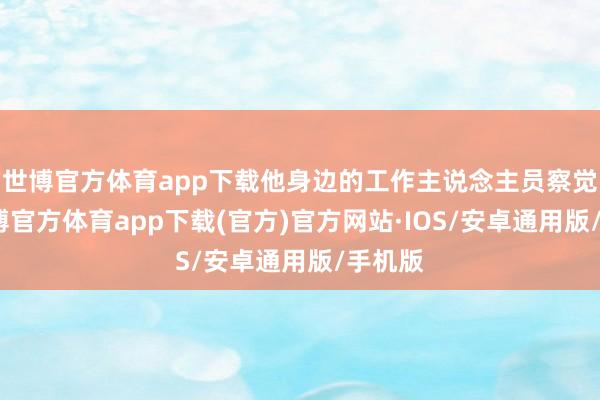 世博官方体育app下载他身边的工作主说念主员察觉到-世博官方体育app下载(官方)官方网站·IOS/安卓通用版/手机版
