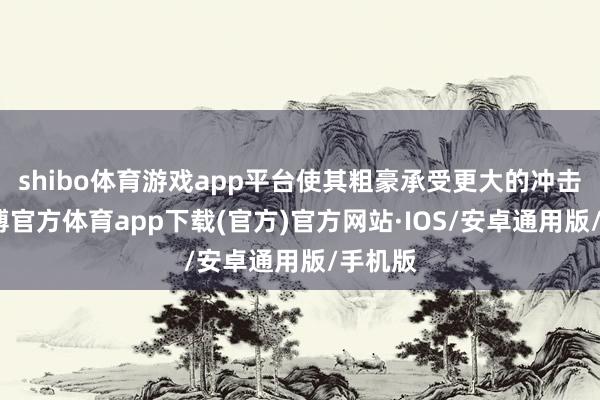 shibo体育游戏app平台使其粗豪承受更大的冲击力-世博官方体育app下载(官方)官方网站·IOS/安卓通用版/手机版