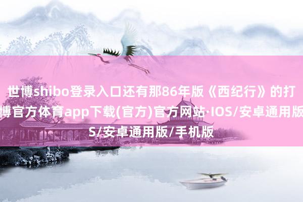 世博shibo登录入口还有那86年版《西纪行》的打卡点-世博官方体育app下载(官方)官方网站·IOS/安卓通用版/手机版