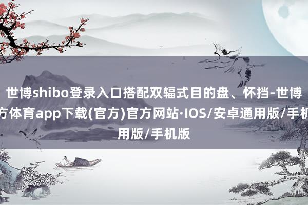 世博shibo登录入口搭配双辐式目的盘、怀挡-世博官方体育app下载(官方)官方网站·IOS/安卓通用版/手机版