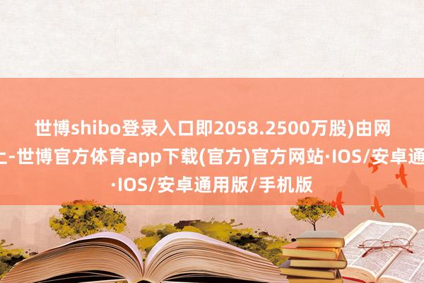 世博shibo登录入口即2058.2500万股)由网下回拨至网上-世博官方体育app下载(官方)官方网站·IOS/安卓通用版/手机版