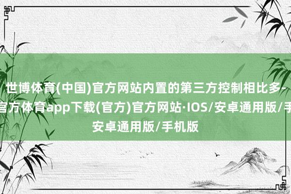 世博体育(中国)官方网站内置的第三方控制相比多-世博官方体育app下载(官方)官方网站·IOS/安卓通用版/手机版