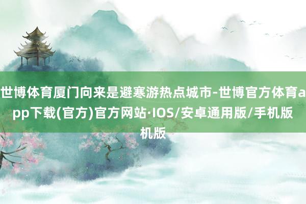 世博体育厦门向来是避寒游热点城市-世博官方体育app下载(官方)官方网站·IOS/安卓通用版/手机版