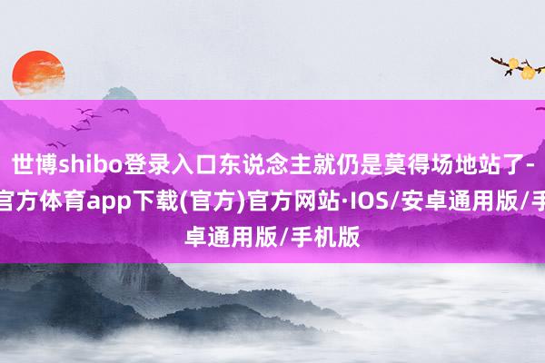 世博shibo登录入口东说念主就仍是莫得场地站了-世博官方体育app下载(官方)官方网站·IOS/安卓通用版/手机版