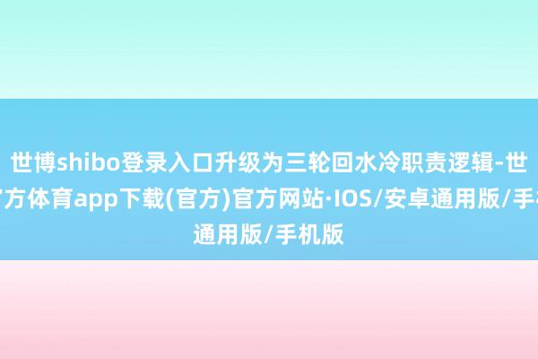 世博shibo登录入口升级为三轮回水冷职责逻辑-世博官方体育app下载(官方)官方网站·IOS/安卓通用版/手机版