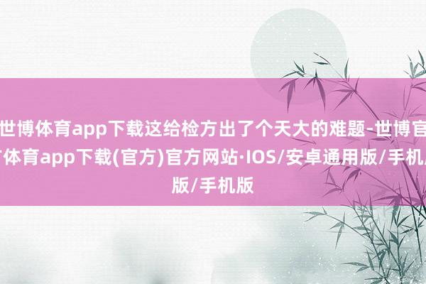世博体育app下载这给检方出了个天大的难题-世博官方体育app下载(官方)官方网站·IOS/安卓通用版/手机版