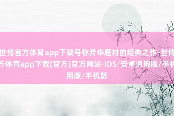 世博官方体育app下载号称芳华题材的经典之作-世博官方体育app下载(官方)官方网站·IOS/安卓通用版/手机版