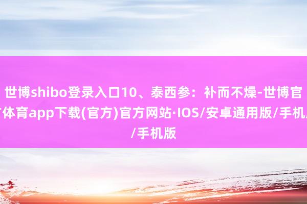 世博shibo登录入口10、泰西参：补而不燥-世博官方体育app下载(官方)官方网站·IOS/安卓通用版/手机版
