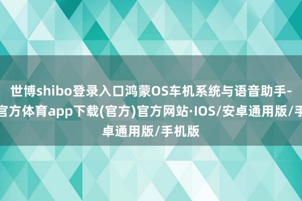 世博shibo登录入口鸿蒙OS车机系统与语音助手-世博官方体育app下载(官方)官方网站·IOS/安卓通用版/手机版