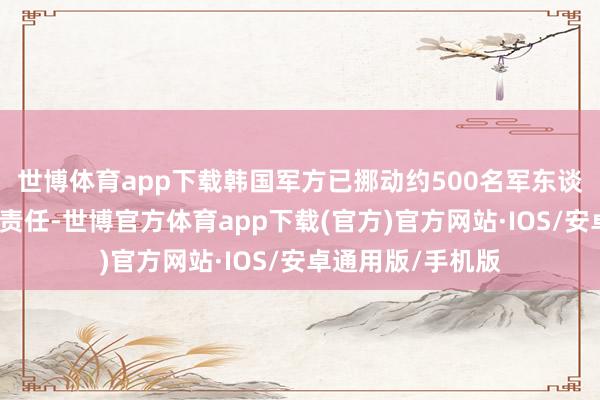 世博体育app下载韩国军方已挪动约500名军东谈主协助开展拯救责任-世博官方体育app下载(官方)官方网站·IOS/安卓通用版/手机版