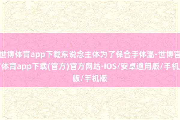 世博体育app下载东说念主体为了保合手体温-世博官方体育app下载(官方)官方网站·IOS/安卓通用版/手机版