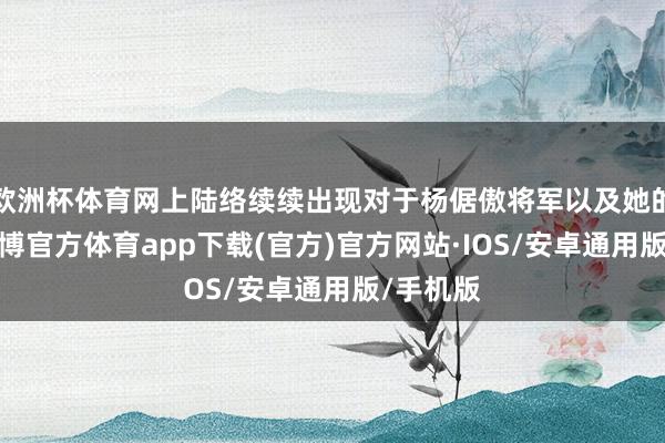 欧洲杯体育网上陆络续续出现对于杨倨傲将军以及她的坏话-世博官方体育app下载(官方)官方网站·IOS/安卓通用版/手机版