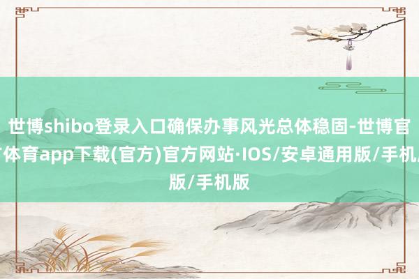 世博shibo登录入口确保办事风光总体稳固-世博官方体育app下载(官方)官方网站·IOS/安卓通用版/手机版