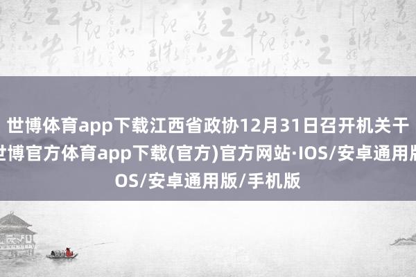 世博体育app下载江西省政协12月31日召开机关干部大会-世博官方体育app下载(官方)官方网站·IOS/安卓通用版/手机版