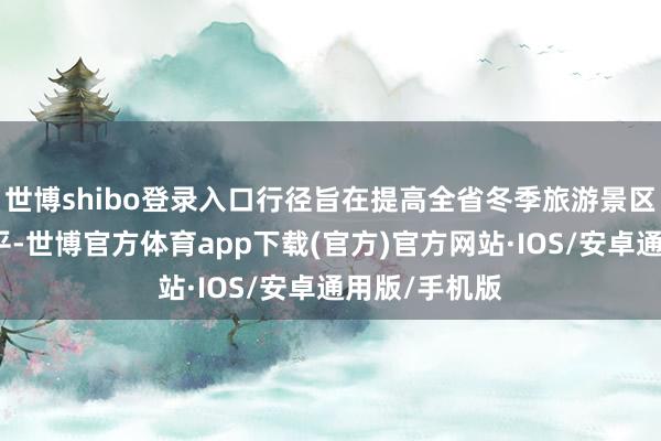 世博shibo登录入口行径旨在提高全省冬季旅游景区开导运营水平-世博官方体育app下载(官方)官方网站·IOS/安卓通用版/手机版