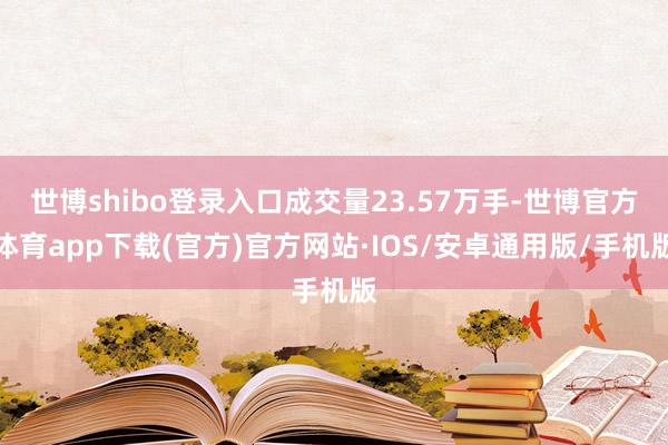世博shibo登录入口成交量23.57万手-世博官方体育app下载(官方)官方网站·IOS/安卓通用版/手机版