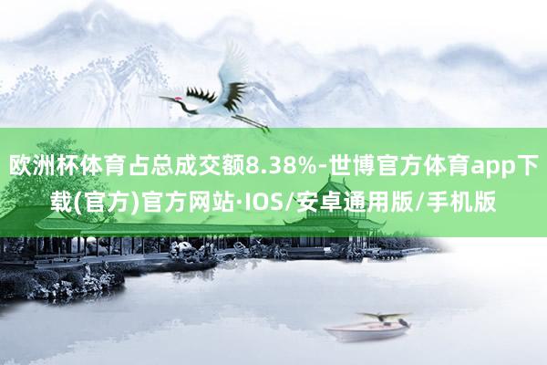 欧洲杯体育占总成交额8.38%-世博官方体育app下载(官方)官方网站·IOS/安卓通用版/手机版