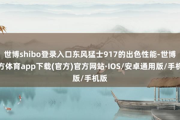 世博shibo登录入口东风猛士917的出色性能-世博官方体育app下载(官方)官方网站·IOS/安卓通用版/手机版