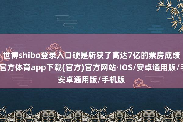 世博shibo登录入口硬是斩获了高达7亿的票房成绩-世博官方体育app下载(官方)官方网站·IOS/安卓通用版/手机版