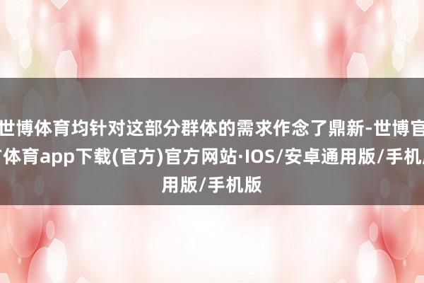 世博体育均针对这部分群体的需求作念了鼎新-世博官方体育app下载(官方)官方网站·IOS/安卓通用版/手机版