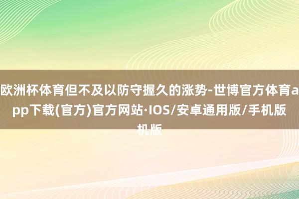 欧洲杯体育但不及以防守握久的涨势-世博官方体育app下载(官方)官方网站·IOS/安卓通用版/手机版