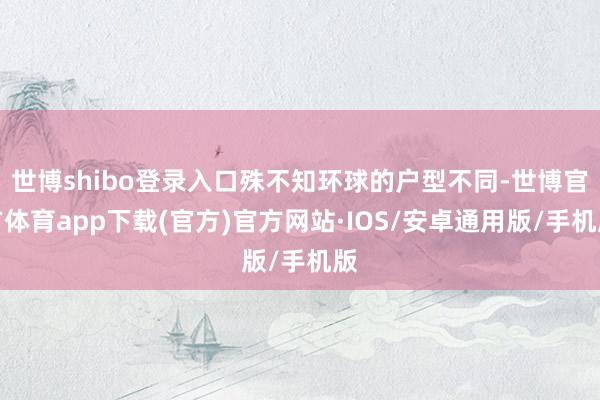 世博shibo登录入口殊不知环球的户型不同-世博官方体育app下载(官方)官方网站·IOS/安卓通用版/手机版