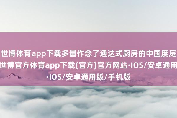 世博体育app下载多量作念了通达式厨房的中国度庭皆后悔了-世博官方体育app下载(官方)官方网站·IOS/安卓通用版/手机版